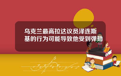 乌克兰最高拉达议员泽连斯基的行为可能导致他受到弹劾