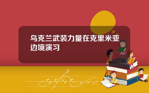 乌克兰武装力量在克里米亚边境演习