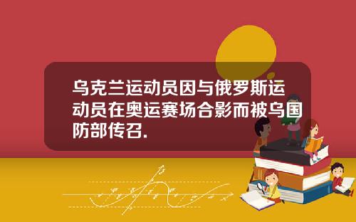 乌克兰运动员因与俄罗斯运动员在奥运赛场合影而被乌国防部传召.