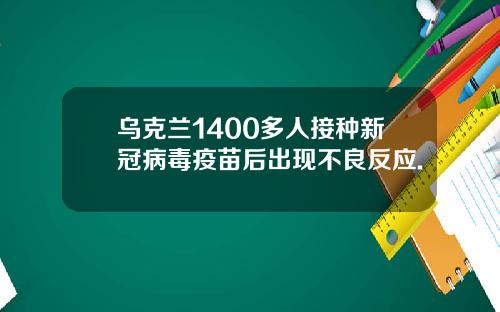 乌克兰1400多人接种新冠病毒疫苗后出现不良反应.