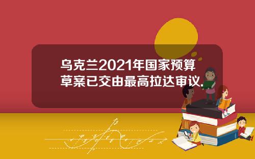 乌克兰2021年国家预算草案已交由最高拉达审议.