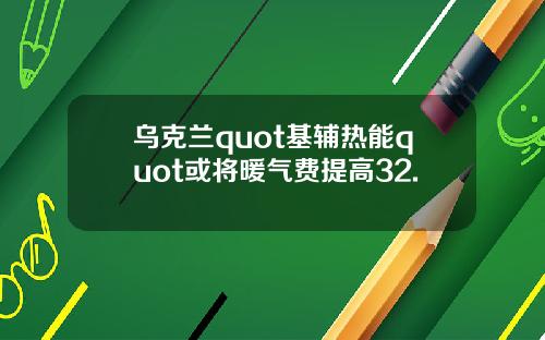 乌克兰quot基辅热能quot或将暖气费提高32.