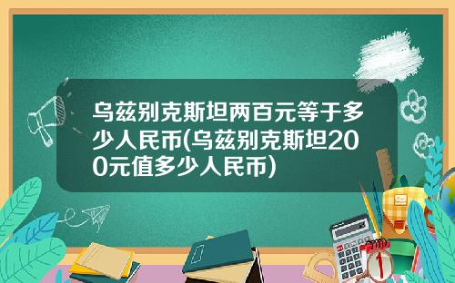 乌兹别克斯坦两百元等于多少人民币(乌兹别克斯坦200元值多少人民币)