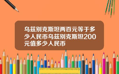 乌兹别克斯坦两百元等于多少人民币乌兹别克斯坦200元值多少人民币
