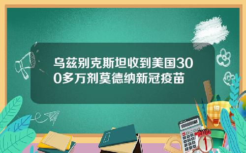 乌兹别克斯坦收到美国300多万剂莫德纳新冠疫苗