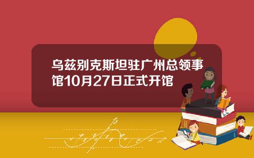 乌兹别克斯坦驻广州总领事馆10月27日正式开馆