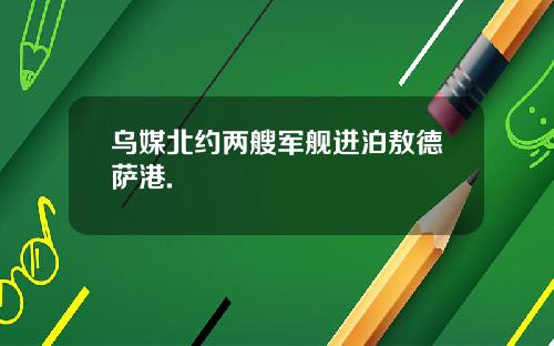 乌媒北约两艘军舰进泊敖德萨港.