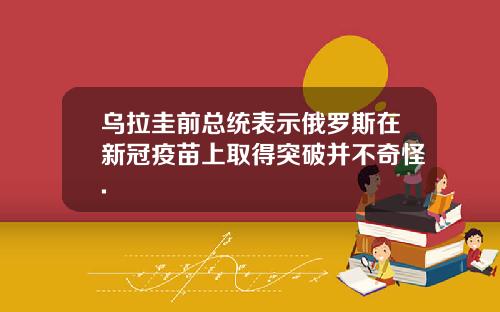 乌拉圭前总统表示俄罗斯在新冠疫苗上取得突破并不奇怪.