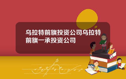 乌拉特前旗投资公司乌拉特前旗一承投资公司