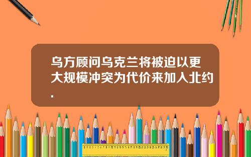 乌方顾问乌克兰将被迫以更大规模冲突为代价来加入北约.