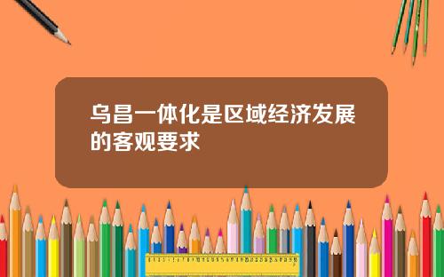 乌昌一体化是区域经济发展的客观要求