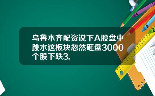乌鲁木齐配资说下A股盘中跳水这板块忽然砸盘3000个股下跌3.