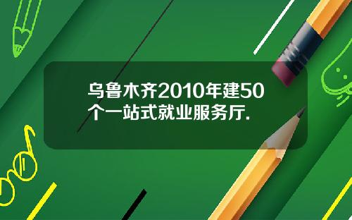 乌鲁木齐2010年建50个一站式就业服务厅.
