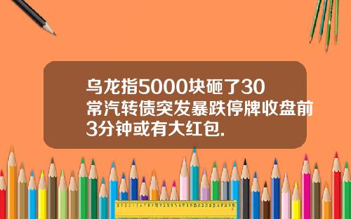 乌龙指5000块砸了30常汽转债突发暴跌停牌收盘前3分钟或有大红包.