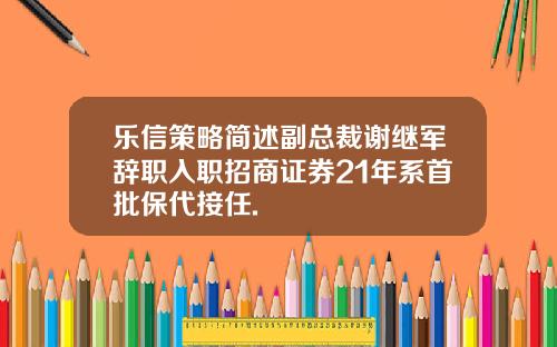 乐信策略简述副总裁谢继军辞职入职招商证券21年系首批保代接任.