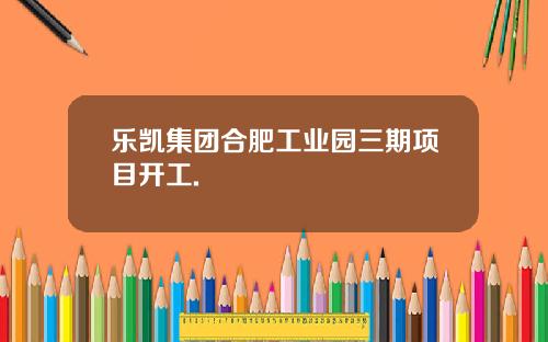 乐凯集团合肥工业园三期项目开工.