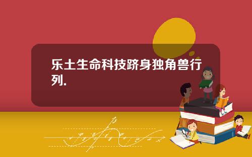 乐土生命科技跻身独角兽行列.