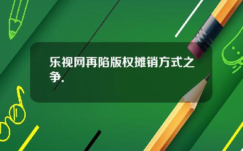 乐视网再陷版权摊销方式之争.