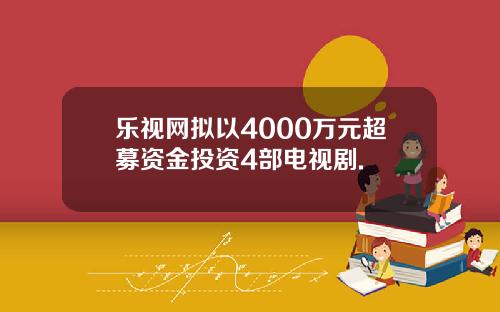 乐视网拟以4000万元超募资金投资4部电视剧.