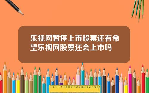 乐视网暂停上市股票还有希望乐视网股票还会上市吗