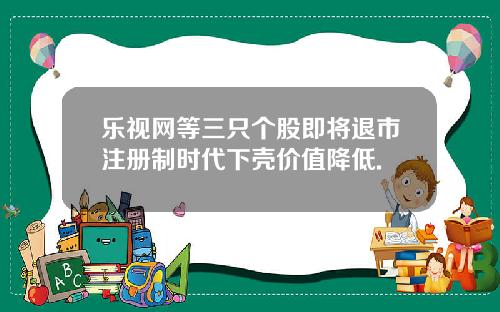 乐视网等三只个股即将退市注册制时代下壳价值降低.