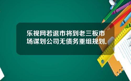 乐视网若退市将到老三板市场谋划公司无债务重组规划.