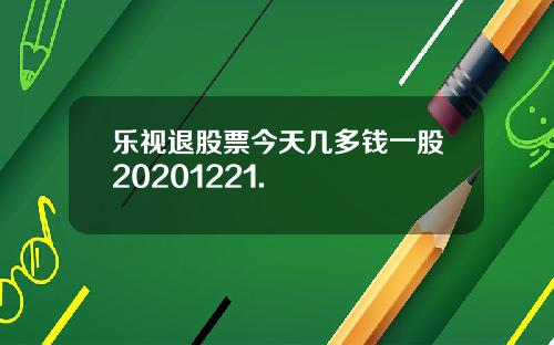 乐视退股票今天几多钱一股20201221.