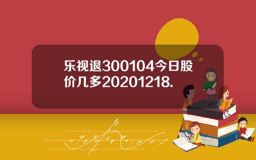乐视退300104今日股价几多20201218.