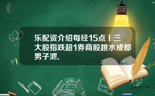 乐配资介绍每经15点丨三大股指跌超1券商股跳水成都男子泄.