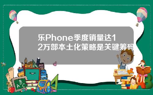 乐Phone季度销量达12万部本土化策略是关键筹码.