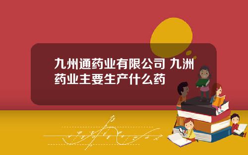 九州通药业有限公司 九洲药业主要生产什么药
