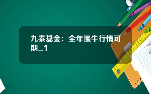 九泰基金：全年慢牛行情可期_1