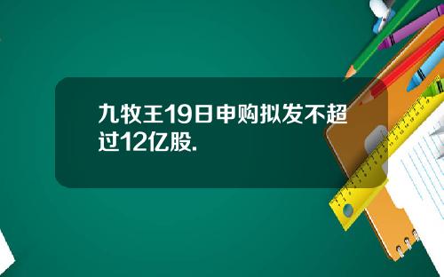 九牧王19日申购拟发不超过12亿股.