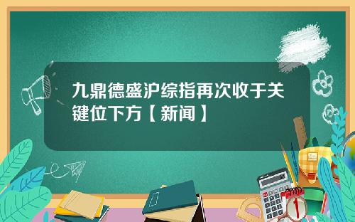 九鼎德盛沪综指再次收于关键位下方【新闻】