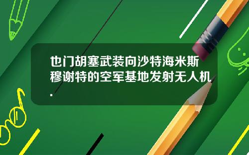 也门胡塞武装向沙特海米斯穆谢特的空军基地发射无人机.