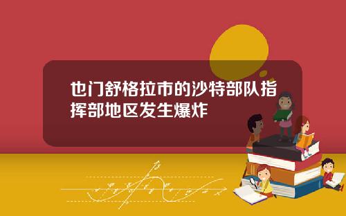 也门舒格拉市的沙特部队指挥部地区发生爆炸