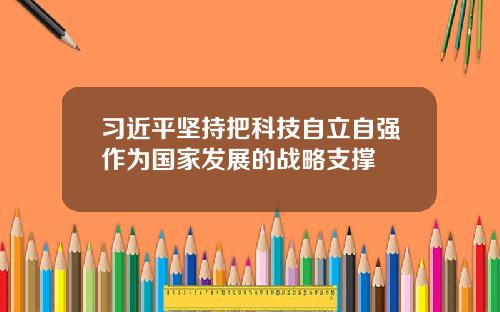 习近平坚持把科技自立自强作为国家发展的战略支撑