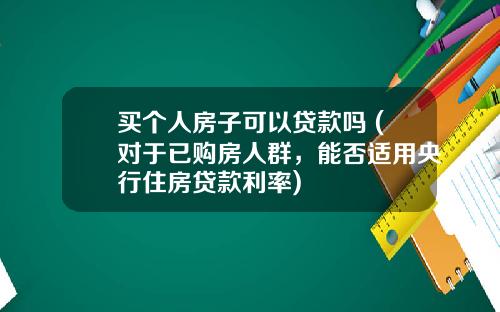 买个人房子可以贷款吗 (对于已购房人群，能否适用央行住房贷款利率)