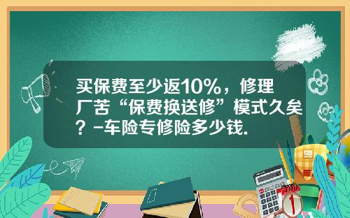 买保费至少返10%，修理厂苦“保费换送修”模式久矣？-车险专修险多少钱.
