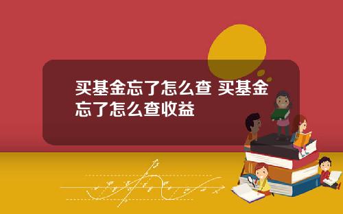 买基金忘了怎么查 买基金忘了怎么查收益