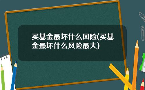 买基金最坏什么风险(买基金最坏什么风险最大)