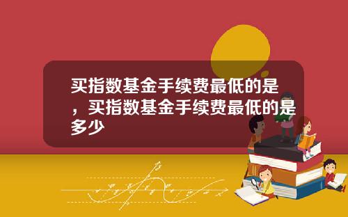 买指数基金手续费最低的是，买指数基金手续费最低的是多少