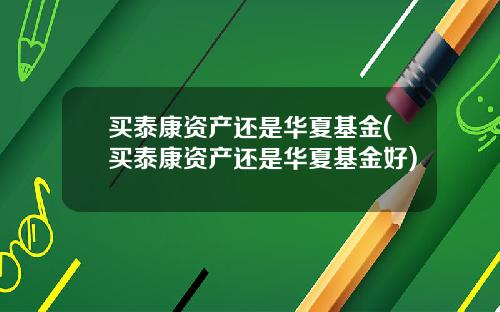 买泰康资产还是华夏基金(买泰康资产还是华夏基金好)
