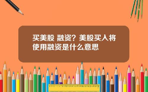 买美股 融资？美股买入将使用融资是什么意思