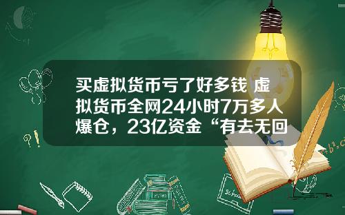 买虚拟货币亏了好多钱 虚拟货币全网24小时7万多人爆仓，23亿资金“有去无回”，发生了什么？