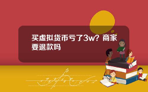 买虚拟货币亏了3w？商家要退款吗