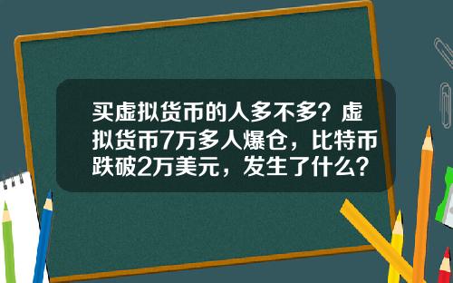 买虚拟货币的人多不多？虚拟货币7万多人爆仓，比特币跌破2万美元，发生了什么？