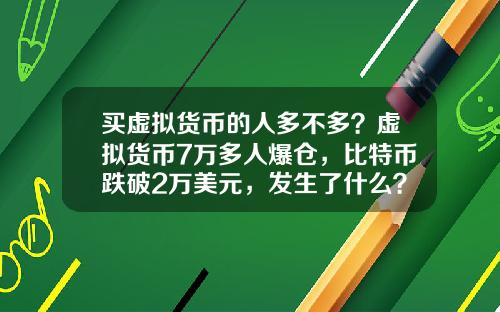 买虚拟货币的人多不多？虚拟货币7万多人爆仓，比特币跌破2万美元，发生了什么？