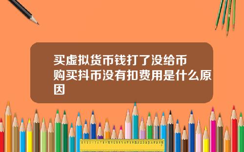 买虚拟货币钱打了没给币 购买抖币没有扣费用是什么原因