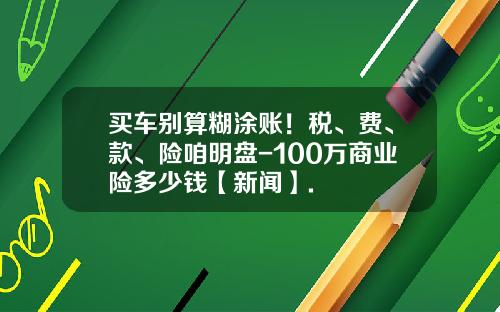 买车别算糊涂账！税、费、款、险咱明盘-100万商业险多少钱【新闻】.
